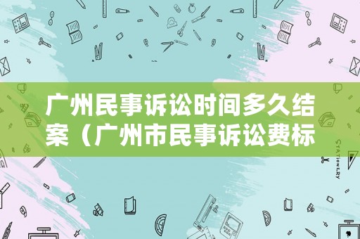 廣州民事訴訟時(shí)間多久結(jié)案（廣州市民事訴訟費(fèi)標(biāo)準(zhǔn)）
