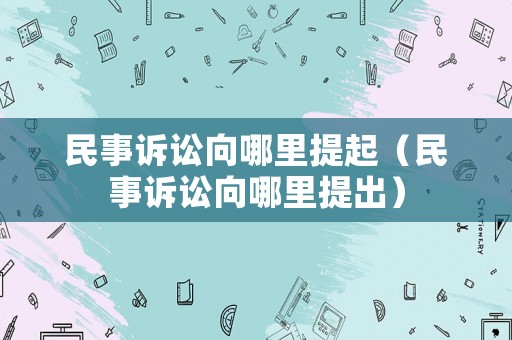民事訴訟向哪里提起（民事訴訟向哪里提出）