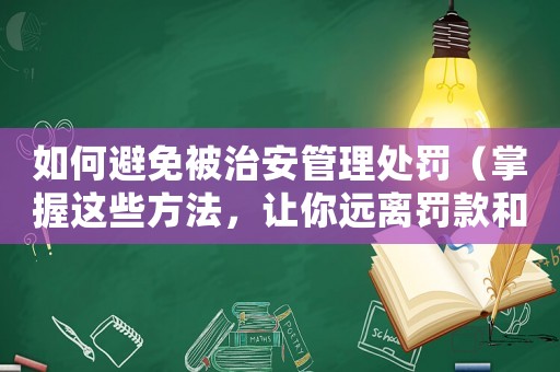 如何避免被治安管理處罰（掌握這些方法，讓你遠(yuǎn)離罰款和刑事責(zé)任）