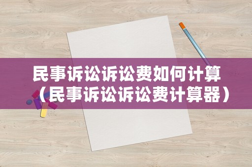 民事訴訟訴訟費如何計算（民事訴訟訴訟費計算器）