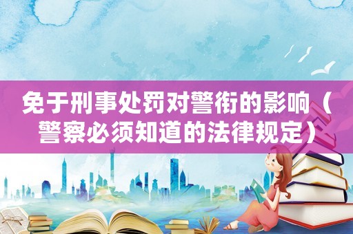 免于刑事處罰對警銜的影響（警察必須知道的法律規(guī)定）