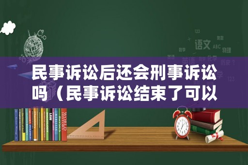 民事訴訟后還會刑事訴訟嗎（民事訴訟結(jié)束了可以再提起刑事訴訟嗎?）