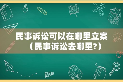 民事訴訟可以在哪里立案（民事訴訟去哪里?）