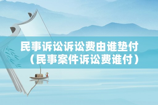 民事訴訟訴訟費(fèi)由誰(shuí)墊付（民事案件訴訟費(fèi)誰(shuí)付）