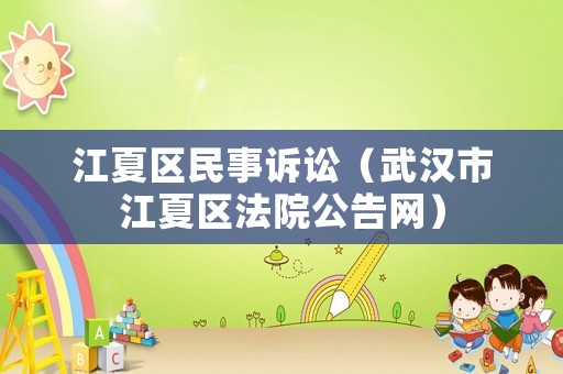 江夏區(qū)民事訴訟（武漢市江夏區(qū)法院公告網(wǎng)）