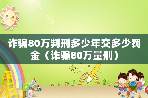 詐騙80萬(wàn)判刑多少年交多少罰金（詐騙80萬(wàn)量刑）