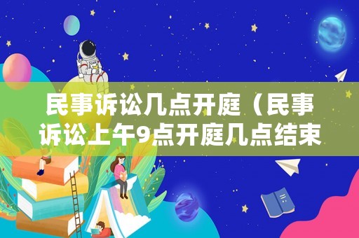 民事訴訟幾點(diǎn)開庭（民事訴訟上午9點(diǎn)開庭幾點(diǎn)結(jié)束）