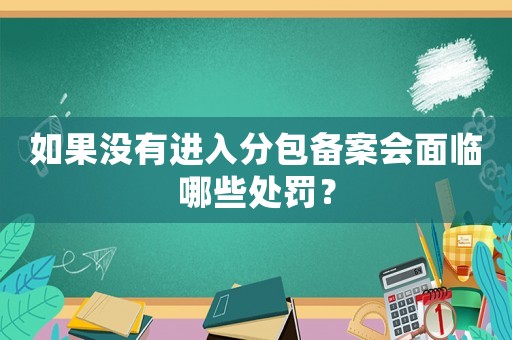 如果沒(méi)有進(jìn)入分包備案會(huì)面臨哪些處罰？