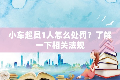 小車(chē)超員1人怎么處罰？了解一下相關(guān)法規(guī)