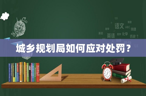 城鄉(xiāng)規(guī)劃局如何應(yīng)對處罰？