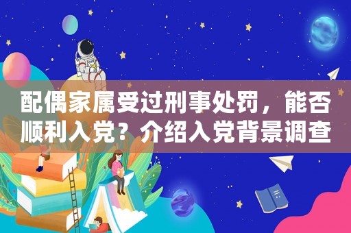 配偶家屬受過刑事處罰，能否順利入黨？介紹入黨背景調查的真相