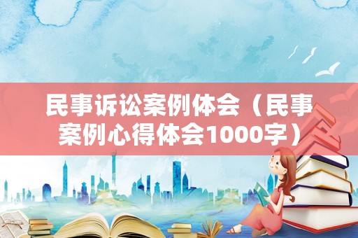 民事訴訟案例體會（民事案例心得體會1000字）