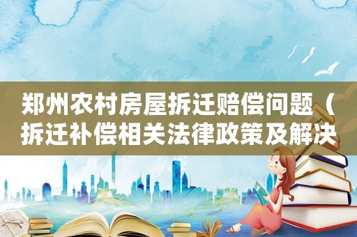 鄭州農(nóng)村房屋拆遷賠償問題（拆遷補償相關法律政策及解決方法）