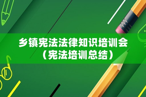 鄉(xiāng)鎮(zhèn)憲法法律知識(shí)培訓(xùn)會(huì)（憲法培訓(xùn)總結(jié)）