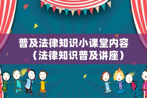 普及法律知識小課堂內(nèi)容（法律知識普及講座）