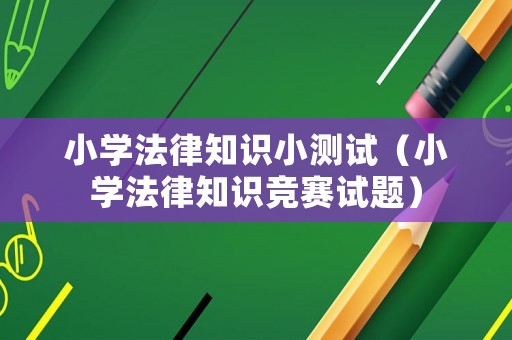 小學(xué)法律知識(shí)小測試（小學(xué)法律知識(shí)競賽試題）