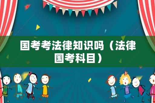 國(guó)考考法律知識(shí)嗎（法律國(guó)考科目）