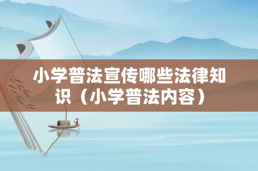 小學(xué)普法宣傳哪些法律知識（小學(xué)普法內(nèi)容）