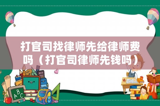 打官司找律師先給律師費(fèi)嗎（打官司律師先錢(qián)嗎）