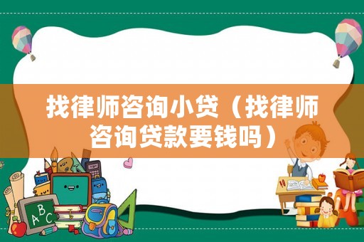 找律師咨詢小貸（找律師咨詢貸款要錢嗎）