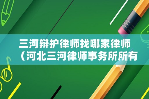 三河辯護(hù)律師找哪家律師（河北三河律師事務(wù)所所有律師介紹）