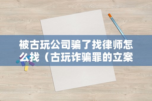 被古玩公司騙了找律師怎么找（古玩詐騙罪的立案標(biāo)準(zhǔn)）