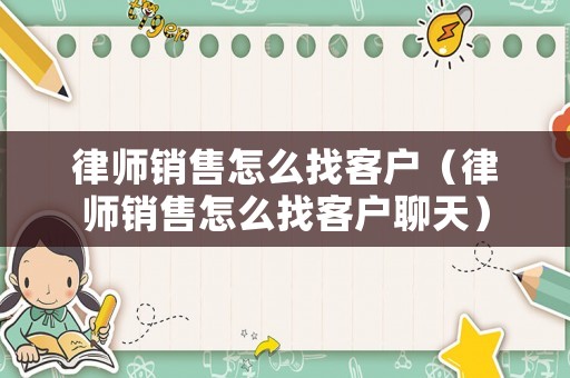 律師銷售怎么找客戶（律師銷售怎么找客戶聊天）
