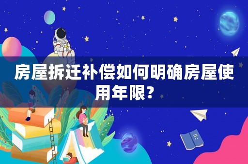 房屋拆遷補(bǔ)償如何明確房屋使用年限？