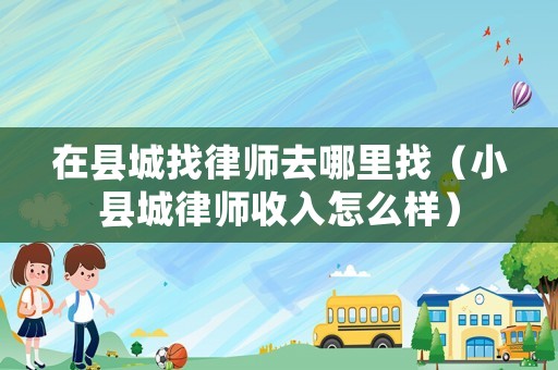 在縣城找律師去哪里找（小縣城律師收入怎么樣）