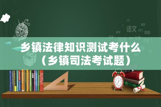 鄉(xiāng)鎮(zhèn)法律知識測試考什么（鄉(xiāng)鎮(zhèn)司法考試題）