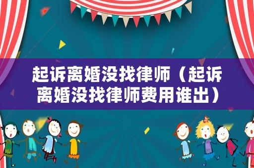 起訴離婚沒(méi)找律師（起訴離婚沒(méi)找律師費(fèi)用誰(shuí)出）