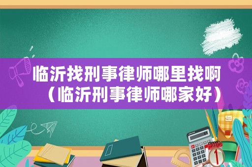 臨沂找刑事律師哪里找啊（臨沂刑事律師哪家好）