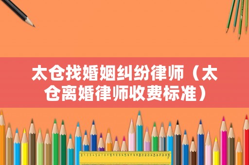 太倉(cāng)找婚姻糾紛律師（太倉(cāng)離婚律師收費(fèi)標(biāo)準(zhǔn)）