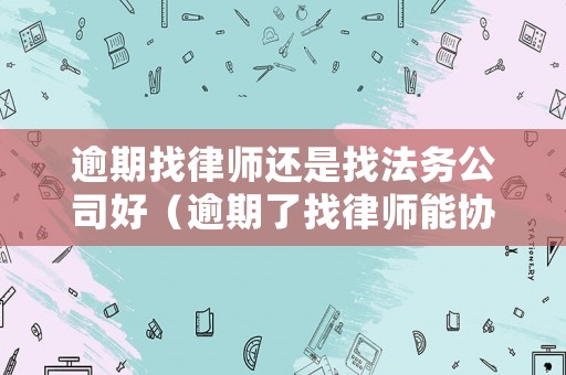 逾期找律師還是找法務(wù)公司好（逾期了找律師能協(xié)商解決嗎）