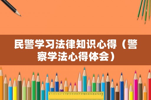 民警學(xué)習(xí)法律知識(shí)心得（警察學(xué)法心得體會(huì)）