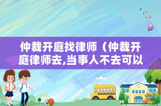 仲裁開庭找律師（仲裁開庭律師去,當(dāng)事人不去可以嗎?）