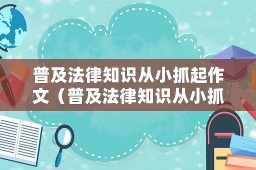 普及法律知識(shí)從小抓起作文（普及法律知識(shí)從小抓起作文怎么寫）