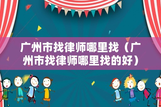 廣州市找律師哪里找（廣州市找律師哪里找的好）