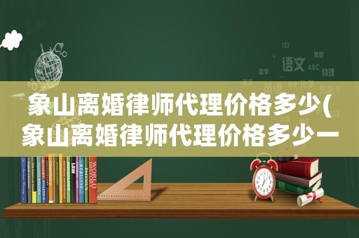 象山離婚律師代理價格多少(象山離婚律師代理價格多少一個月)