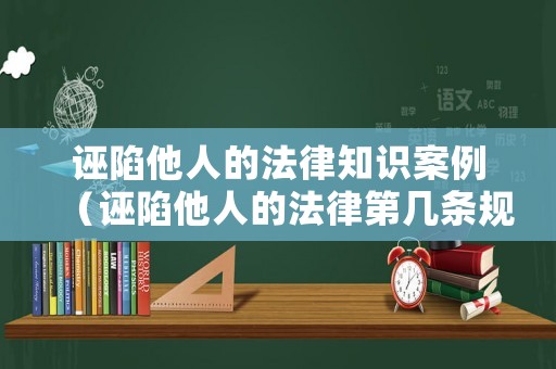 誣陷他人的法律知識案例（誣陷他人的法律第幾條規(guī)定）