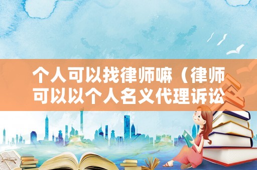 個(gè)人可以找律師嘛（律師可以以個(gè)人名義代理訴訟嗎）