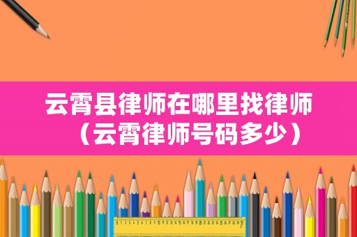 云霄縣律師在哪里找律師（云霄律師號碼多少）