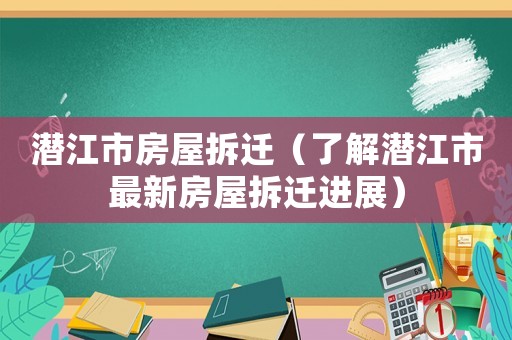 潛江市房屋拆遷（了解潛江市最新房屋拆遷進(jìn)展）