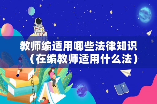 教師編適用哪些法律知識（在編教師適用什么法）