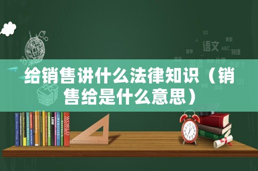 給銷售講什么法律知識（銷售給是什么意思）