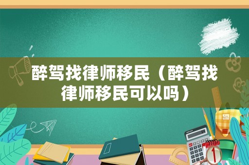 醉駕找律師移民（醉駕找律師移民可以嗎）