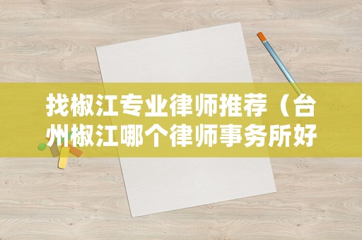 找椒江專業(yè)律師推薦（臺州椒江哪個律師事務(wù)所好）