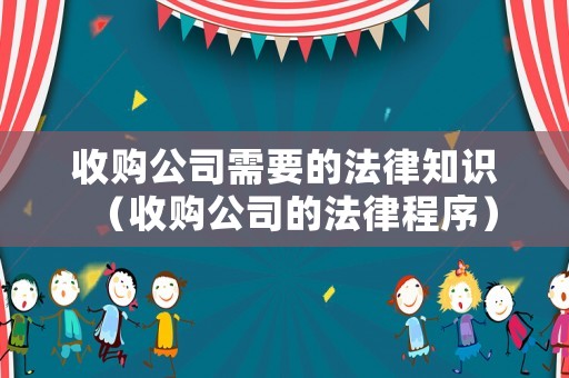 收購(gòu)公司需要的法律知識(shí)（收購(gòu)公司的法律程序）
