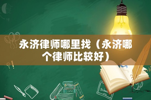 永濟(jì)律師哪里找（永濟(jì)哪個(gè)律師比較好）