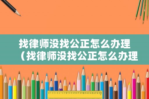 找律師沒(méi)找公正怎么辦理（找律師沒(méi)找公正怎么辦理手續(xù)）